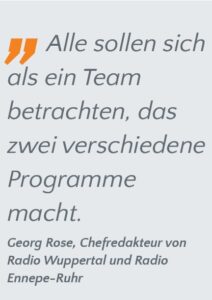 Zitatkachel. 
"Alle sollen sich ale ein Team betrachten, das zwei verschiedene Programme macht." Georg Rose, Chefredakteur von Radio Wuppertal und Radio Ennepe-Ruhr